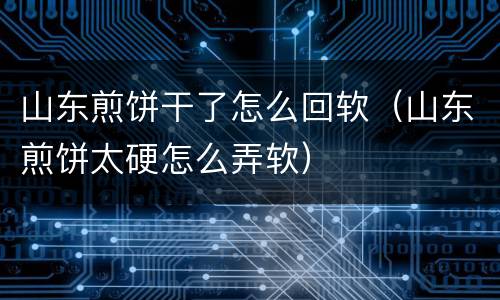 山东煎饼干了怎么回软（山东煎饼太硬怎么弄软）
