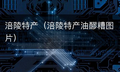 涪陵特产（涪陵特产油醪糟图片）