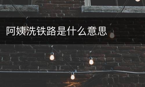 阿姨洗铁路是什么意思