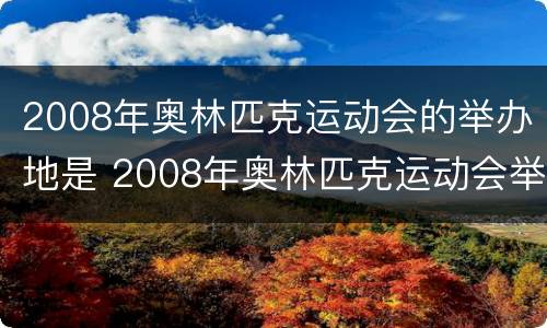 2008年奥林匹克运动会的举办地是 2008年奥林匹克运动会举办地是上海