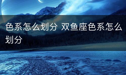 色系怎么划分 双鱼座色系怎么划分