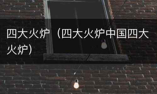 四大火炉（四大火炉中国四大火炉）