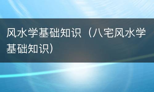 风水学基础知识（八宅风水学基础知识）