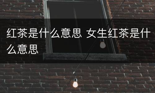 红茶是什么意思 女生红茶是什么意思