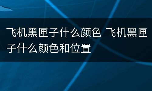 飞机黑匣子什么颜色 飞机黑匣子什么颜色和位置