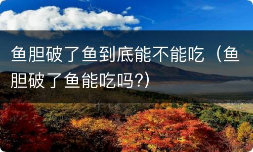 鱼胆破了鱼到底能不能吃（鱼胆破了鱼能吃吗?）