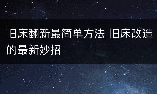 旧床翻新最简单方法 旧床改造的最新妙招