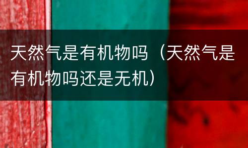 天然气是有机物吗（天然气是有机物吗还是无机）