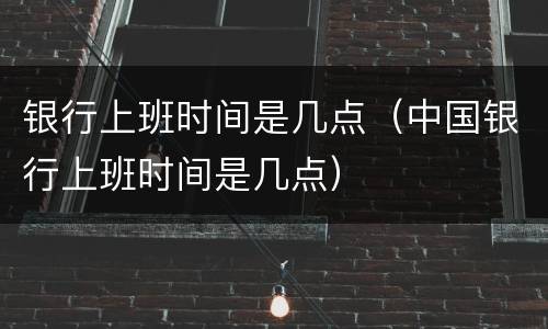 银行上班时间是几点（中国银行上班时间是几点）