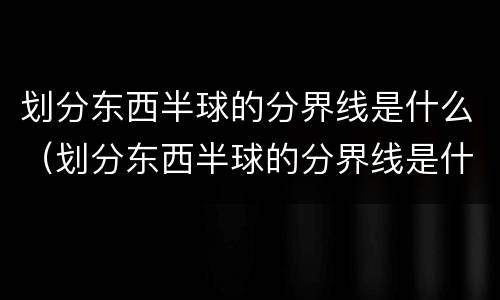 划分东西半球的分界线是什么（划分东西半球的分界线是什么和什么经线）