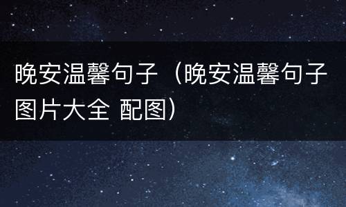 晚安温馨句子（晚安温馨句子图片大全 配图）