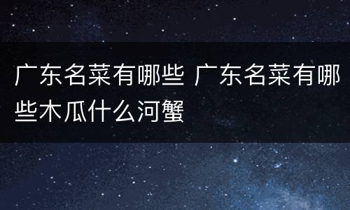 广东名菜有哪些 广东名菜有哪些木瓜什么河蟹