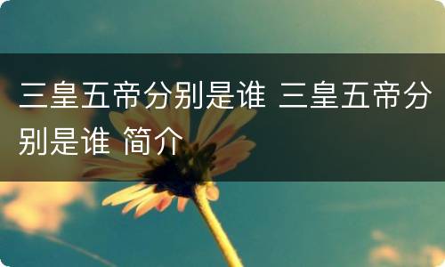 三皇五帝分别是谁 三皇五帝分别是谁 简介