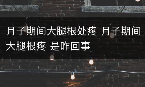 月子期间大腿根处疼 月子期间大腿根疼 是咋回事