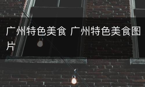 广州特色美食 广州特色美食图片