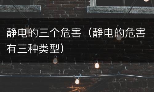 静电的三个危害（静电的危害有三种类型）