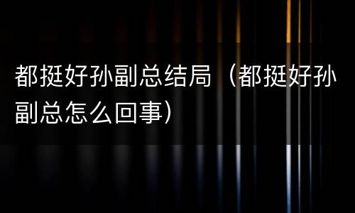 都挺好孙副总结局（都挺好孙副总怎么回事）