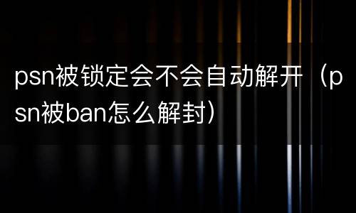 psn被锁定会不会自动解开（psn被ban怎么解封）