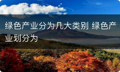 绿色产业分为几大类别 绿色产业划分为