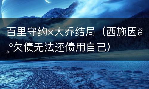 百里守约×大乔结局（西施因为欠债无法还债用自己）