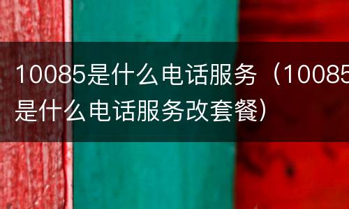 10085是什么电话服务（10085是什么电话服务改套餐）