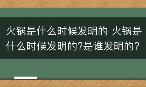 火锅是什么时候发明的 火锅是什么时候发明的?是谁发明的?