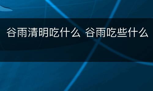 谷雨清明吃什么 谷雨吃些什么