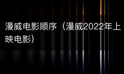 漫威电影顺序（漫威2022年上映电影）