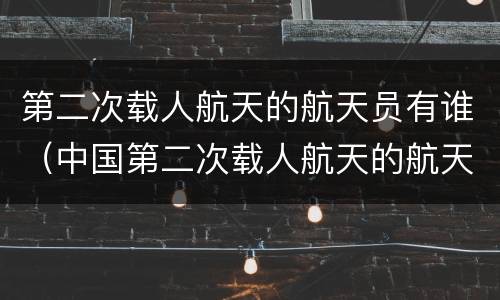 第二次载人航天的航天员有谁（中国第二次载人航天的航天员有谁）