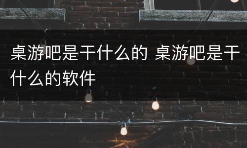 桌游吧是干什么的 桌游吧是干什么的软件