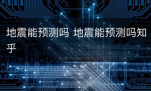 地震能预测吗 地震能预测吗知乎