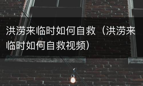 洪涝来临时如何自救（洪涝来临时如何自救视频）