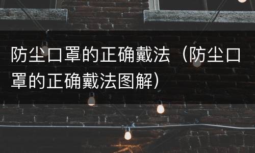 防尘口罩的正确戴法（防尘口罩的正确戴法图解）