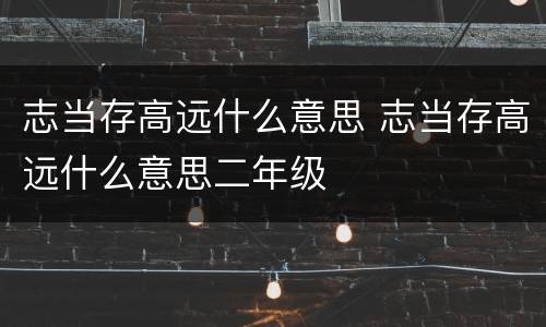 志当存高远什么意思 志当存高远什么意思二年级