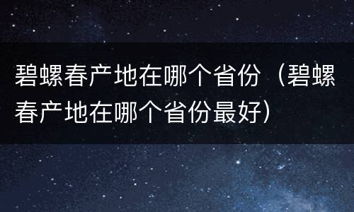 碧螺春产地在哪个省份（碧螺春产地在哪个省份最好）