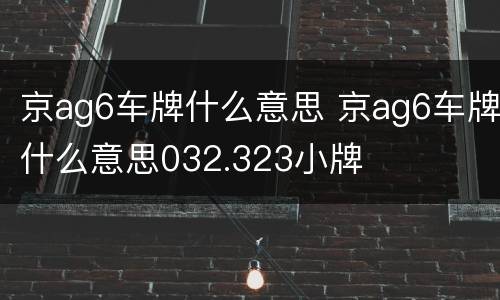 京ag6车牌什么意思 京ag6车牌什么意思032.323小牌