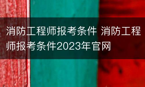 消防工程师报考条件 消防工程师报考条件2023年官网
