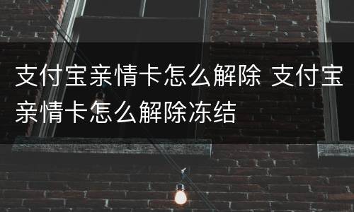 支付宝亲情卡怎么解除 支付宝亲情卡怎么解除冻结