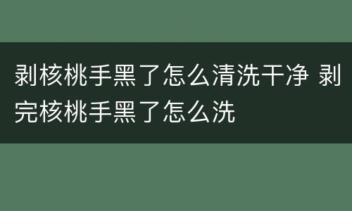 剥核桃手黑了怎么清洗干净 剥完核桃手黑了怎么洗