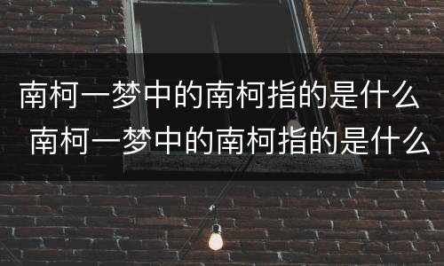 南柯一梦中的南柯指的是什么 南柯一梦中的南柯指的是什么?梦里有什么?