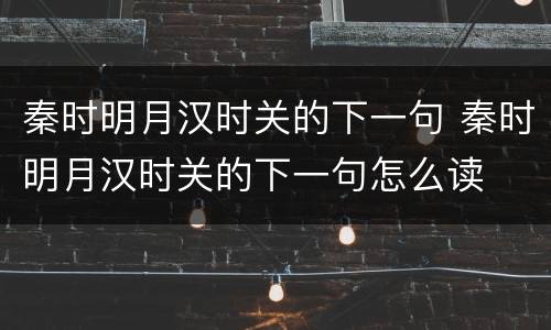 秦时明月汉时关的下一句 秦时明月汉时关的下一句怎么读