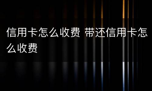 信用卡怎么收费 带还信用卡怎么收费