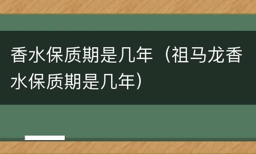 香水保质期是几年（祖马龙香水保质期是几年）