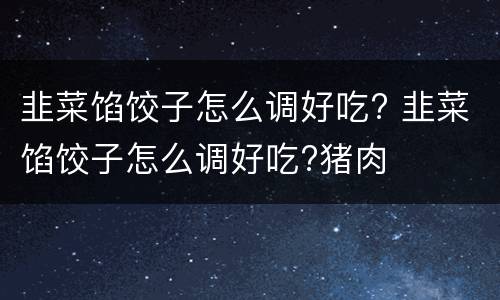 韭菜馅饺子怎么调好吃? 韭菜馅饺子怎么调好吃?猪肉