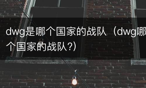 dwg是哪个国家的战队（dwg哪个国家的战队?）