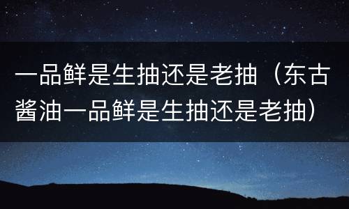 一品鲜是生抽还是老抽（东古酱油一品鲜是生抽还是老抽）