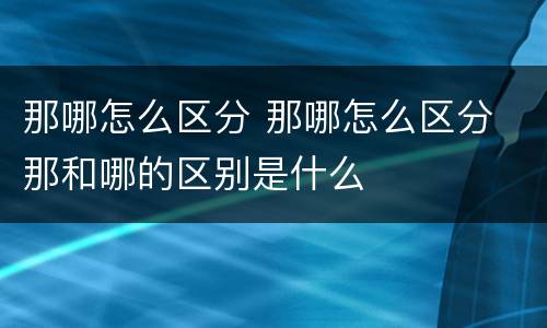那哪怎么区分 那哪怎么区分 那和哪的区别是什么