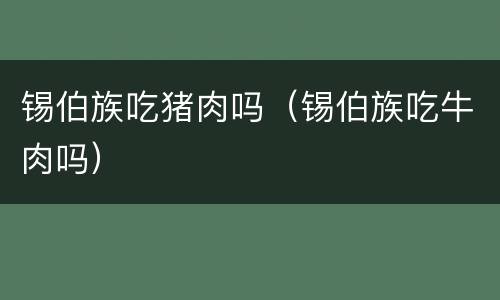 锡伯族吃猪肉吗（锡伯族吃牛肉吗）