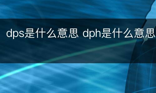 dps是什么意思 dph是什么意思