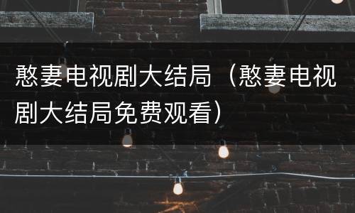 憨妻电视剧大结局（憨妻电视剧大结局免费观看）